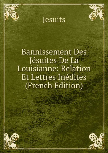 Обложка книги Bannissement Des Jesuites De La Louisianne: Relation Et Lettres Inedites (French Edition), Jesuits