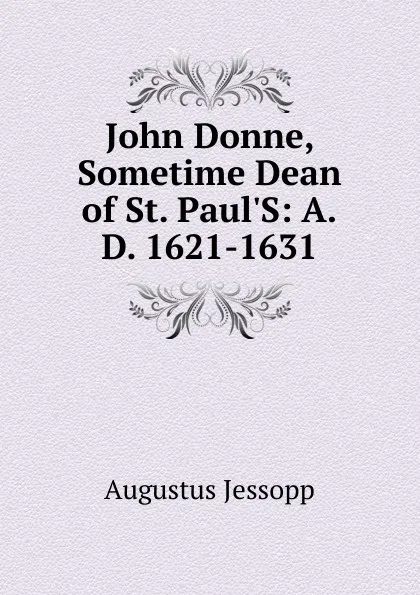 Обложка книги John Donne, Sometime Dean of St. Paul.S: A.D. 1621-1631, Jessopp Augustus