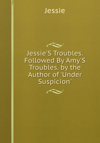 Обложка книги Jessie.S Troubles. Followed By Amy.S Troubles. by the Author of .Under Suspicion.., Jessie