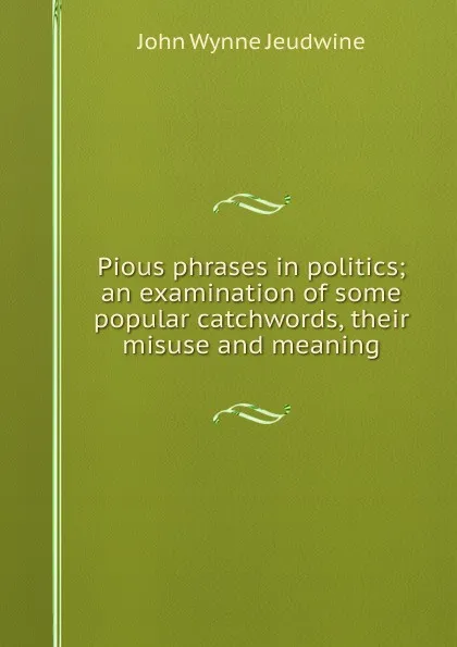 Обложка книги Pious phrases in politics; an examination of some popular catchwords, their misuse and meaning, John Wynne Jeudwine