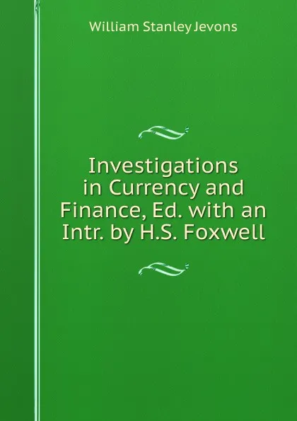 Обложка книги Investigations in Currency and Finance, Ed. with an Intr. by H.S. Foxwell, William Stanley Jevons