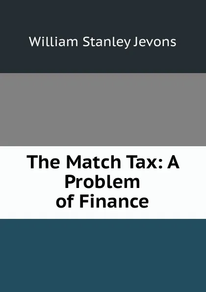 Обложка книги The Match Tax: A Problem of Finance, William Stanley Jevons