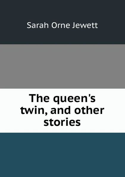 Обложка книги The queen.s twin, and other stories, Jewett Sarah Orne