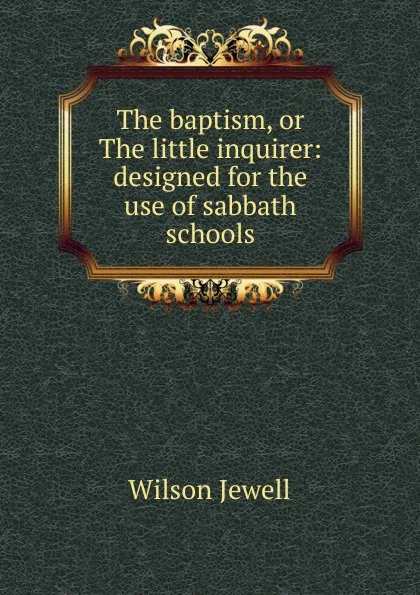 Обложка книги The baptism, or The little inquirer: designed for the use of sabbath schools, Wilson Jewell