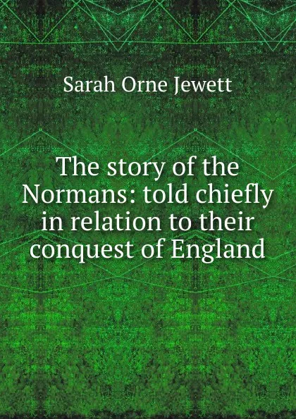 Обложка книги The story of the Normans: told chiefly in relation to their conquest of England, Jewett Sarah Orne