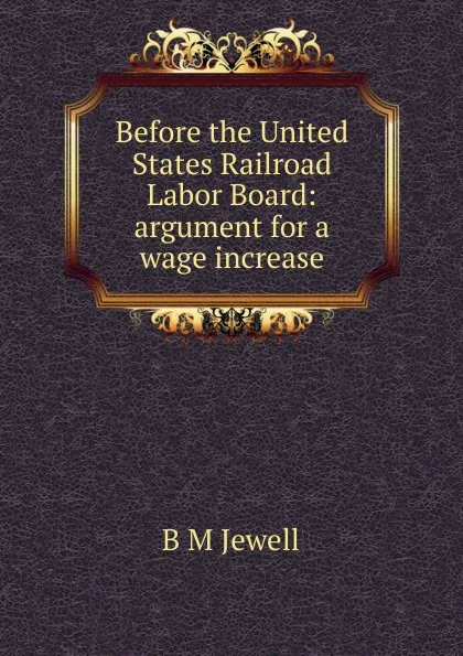 Обложка книги Before the United States Railroad Labor Board: argument for a wage increase, B M Jewell