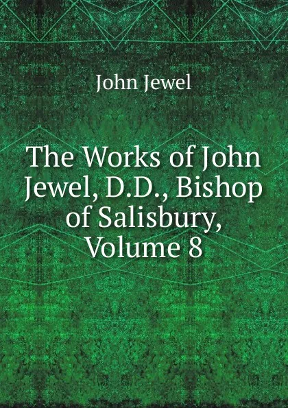 Обложка книги The Works of John Jewel, D.D., Bishop of Salisbury, Volume 8, John Jewel