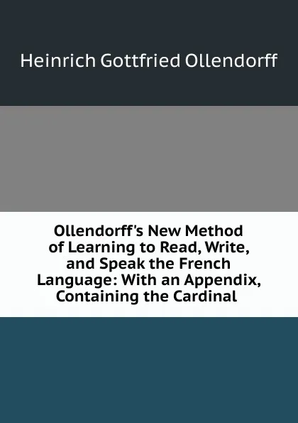 Обложка книги Ollendorff.s New Method of Learning to Read, Write, and Speak the French Language: With an Appendix, Containing the Cardinal ., Heinrich Gottfried Ollendorff