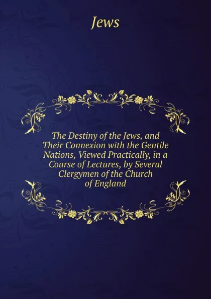 Обложка книги The Destiny of the Jews, and Their Connexion with the Gentile Nations, Viewed Practically, in a Course of Lectures, by Several Clergymen of the Church of England, Jews