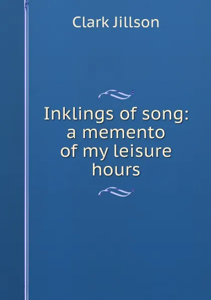 Обложка книги Inklings of song: a memento of my leisure hours, Clark Jillson