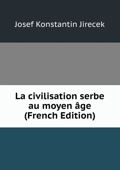 Обложка книги La civilisation serbe au moyen age (French Edition), Josef Konstantin Jirecek