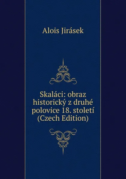 Обложка книги Skalaci: obraz historicky z druhe polovice 18. stoleti (Czech Edition), Alois Jirásek