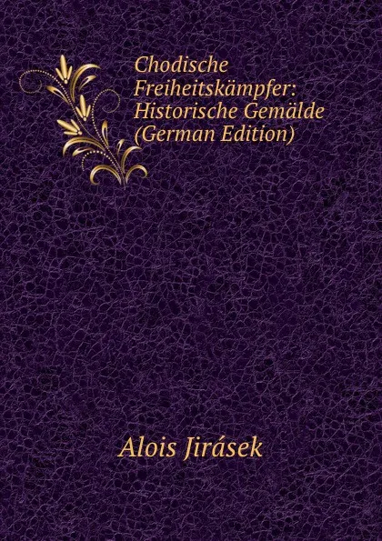 Обложка книги Chodische Freiheitskampfer: Historische Gemalde (German Edition), Alois Jirásek