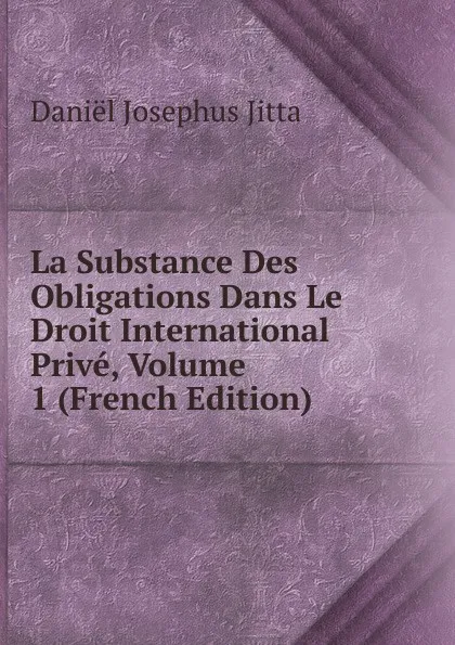 Обложка книги La Substance Des Obligations Dans Le Droit International Prive, Volume 1 (French Edition), Daniël Josephus Jitta