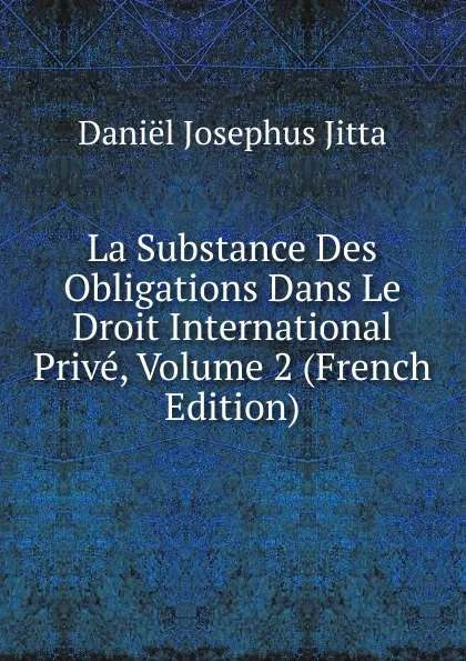 Обложка книги La Substance Des Obligations Dans Le Droit International Prive, Volume 2 (French Edition), Daniël Josephus Jitta