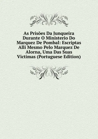 Обложка книги As Prisoes Da Junqueira Durante O Ministerio Do Marquez De Pombal: Escriptas Alli Mesmo Pelo Marquez De Alorna, Uma Das Suas Victimas (Portuguese Edition), 