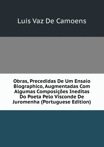 Обложка книги Obras, Precedidas De Um Ensaio Biographico, Augmentadas Com Algumas Composicoes Ineditas Do Poeta Pelo Visconde De Juromenha (Portuguese Edition), Luis Vaz de Camoens