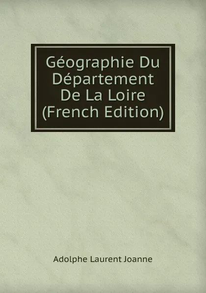 Обложка книги Geographie Du Departement De La Loire (French Edition), Adolphe Laurent Joanne