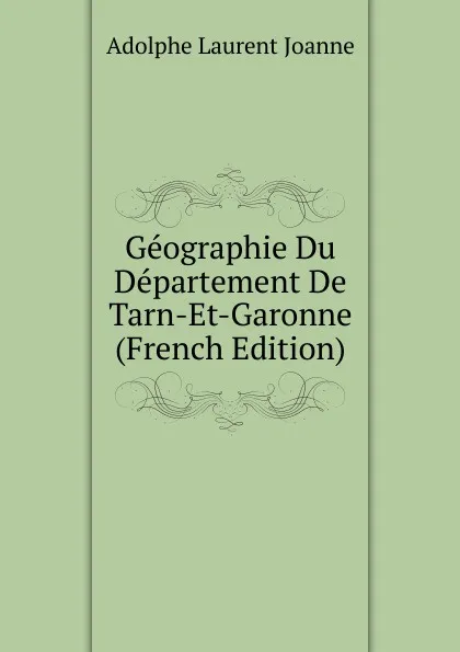 Обложка книги Geographie Du Departement De Tarn-Et-Garonne (French Edition), Adolphe Laurent Joanne