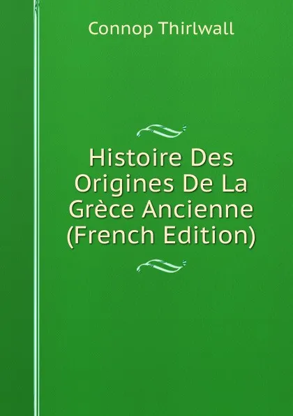 Обложка книги Histoire Des Origines De La Grece Ancienne (French Edition), Connop Thirlwall