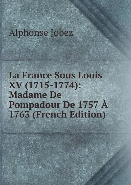 Обложка книги La France Sous Louis XV (1715-1774): Madame De Pompadour De 1757 A 1763 (French Edition), Alphonse Jobez