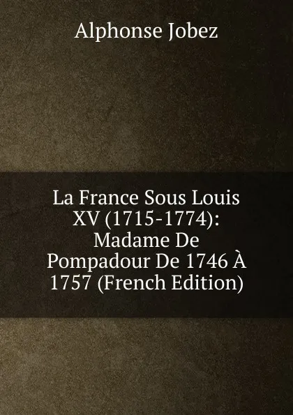 Обложка книги La France Sous Louis XV (1715-1774): Madame De Pompadour De 1746 A 1757 (French Edition), Alphonse Jobez