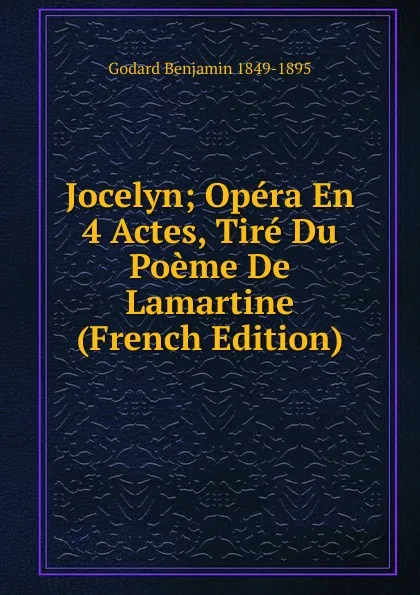 Обложка книги Jocelyn; Opera En 4 Actes, Tire Du Poeme De Lamartine (French Edition), Godard Benjamin 1849-1895