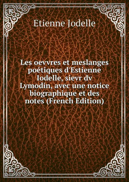 Обложка книги Les oevvres et meslanges poetiques d.Estienne Iodelle, sievr dv Lymodin, avec une notice biographique et des notes (French Edition), Etienne Jodelle