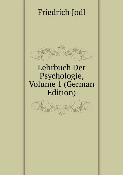 Обложка книги Lehrbuch Der Psychologie, Volume 1 (German Edition), Friedrich Jodl