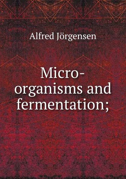 Обложка книги Micro-organisms and fermentation;, Alfred Jörgensen