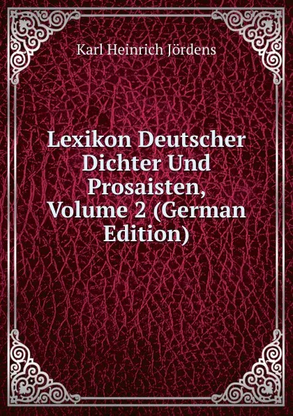 Обложка книги Lexikon Deutscher Dichter Und Prosaisten, Volume 2 (German Edition), Karl Heinrich Jördens