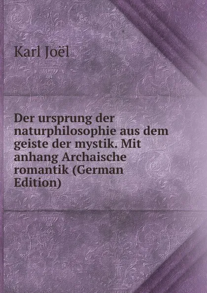 Обложка книги Der ursprung der naturphilosophie aus dem geiste der mystik. Mit anhang Archaische romantik (German Edition), Karl Joël