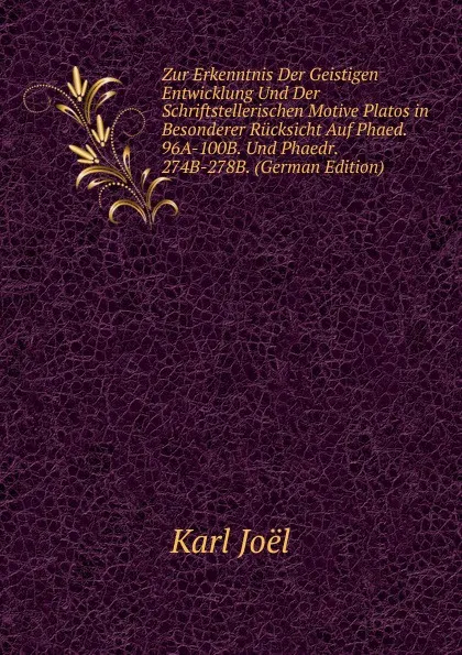 Обложка книги Zur Erkenntnis Der Geistigen Entwicklung Und Der Schriftstellerischen Motive Platos in Besonderer Rucksicht Auf Phaed. 96A-100B. Und Phaedr. 274B-278B. (German Edition), Karl Joël