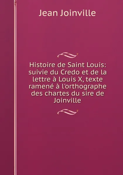 Обложка книги Histoire de Saint Louis: suivie du Credo et de la lettre a Louis X, texte ramene a l.orthographe des chartes du sire de Joinville, Jean Joinville