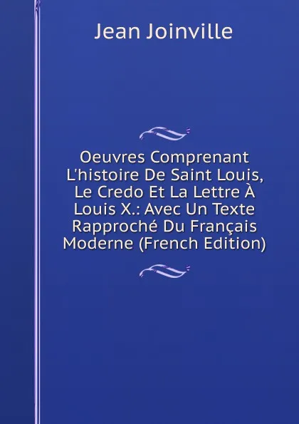 Обложка книги Oeuvres Comprenant L.histoire De Saint Louis, Le Credo Et La Lettre A Louis X.: Avec Un Texte Rapproche Du Francais Moderne (French Edition), Jean Joinville