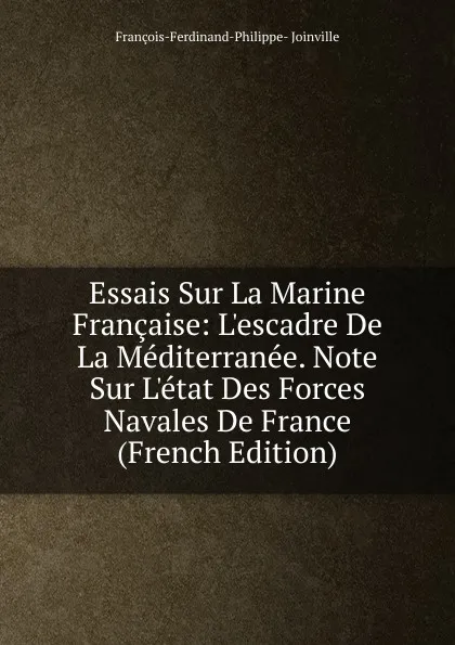 Обложка книги Essais Sur La Marine Francaise: L.escadre De La Mediterranee. Note Sur L.etat Des Forces Navales De France (French Edition), François-Ferdinand-Philippe- Joinville