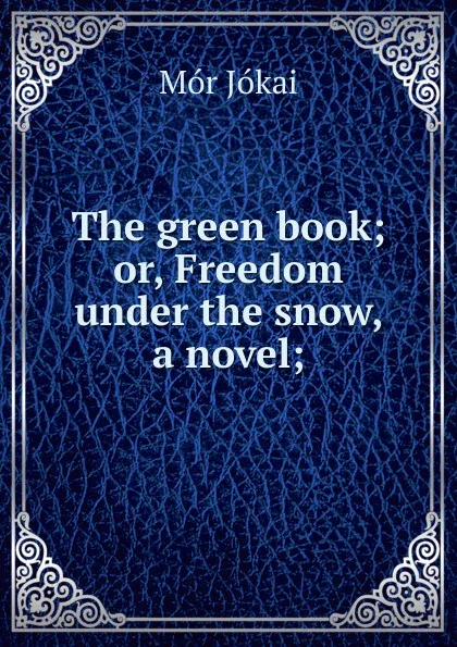 Обложка книги The green book; or, Freedom under the snow, a novel;, Maurus Jókai