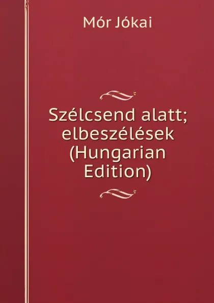 Обложка книги Szelcsend alatt; elbeszelesek (Hungarian Edition), Maurus Jókai