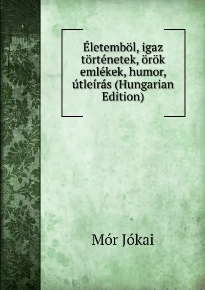 Обложка книги Eletembol, igaz tortenetek, orok emlekek, humor, utleiras (Hungarian Edition), Maurus Jókai