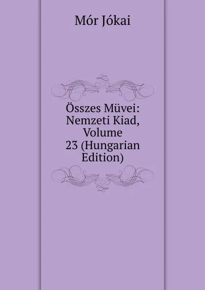 Обложка книги Osszes Muvei: Nemzeti Kiad, Volume 23 (Hungarian Edition), Maurus Jókai