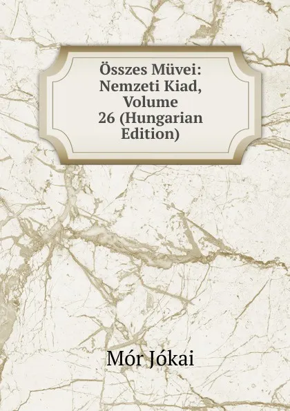 Обложка книги Osszes Muvei: Nemzeti Kiad, Volume 26 (Hungarian Edition), Maurus Jókai