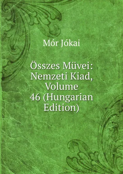 Обложка книги Osszes Muvei: Nemzeti Kiad, Volume 46 (Hungarian Edition), Maurus Jókai