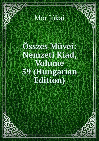 Обложка книги Osszes Muvei: Nemzeti Kiad, Volume 59 (Hungarian Edition), Maurus Jókai