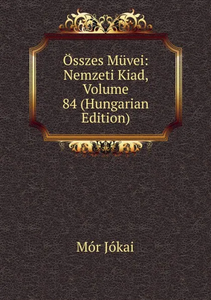 Обложка книги Osszes Muvei: Nemzeti Kiad, Volume 84 (Hungarian Edition), Maurus Jókai