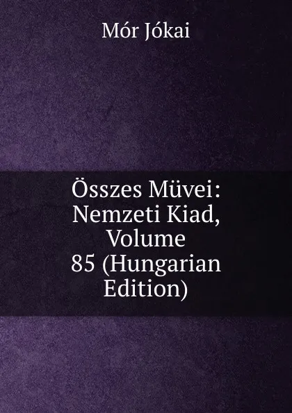 Обложка книги Osszes Muvei: Nemzeti Kiad, Volume 85 (Hungarian Edition), Maurus Jókai