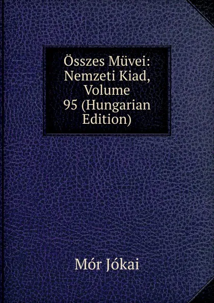 Обложка книги Osszes Muvei: Nemzeti Kiad, Volume 95 (Hungarian Edition), Maurus Jókai