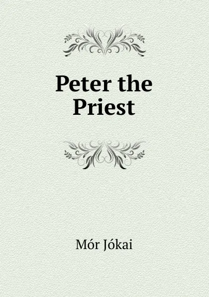 Обложка книги Peter the Priest, Maurus Jókai