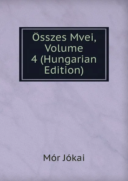 Обложка книги Osszes Mvei, Volume 4 (Hungarian Edition), Maurus Jókai