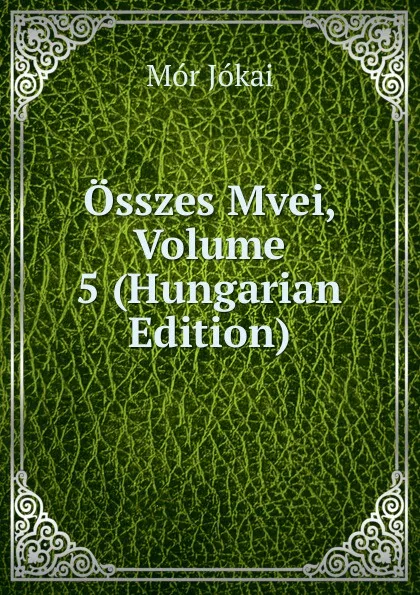 Обложка книги Osszes Mvei, Volume 5 (Hungarian Edition), Maurus Jókai