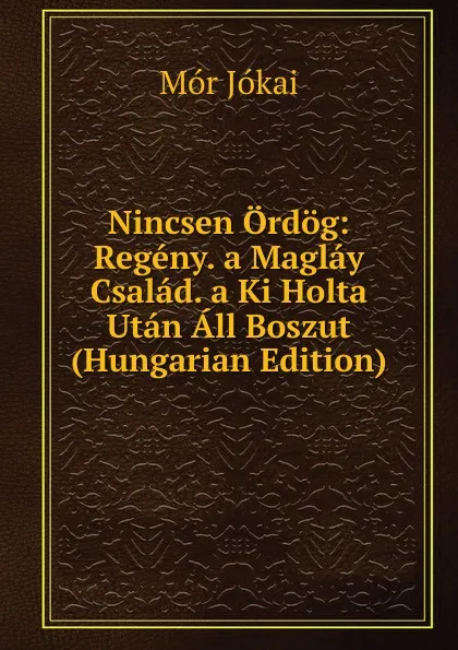 Обложка книги Nincsen Ordog: Regeny. a Maglay Csalad. a Ki Holta Utan All Boszut (Hungarian Edition), Maurus Jókai